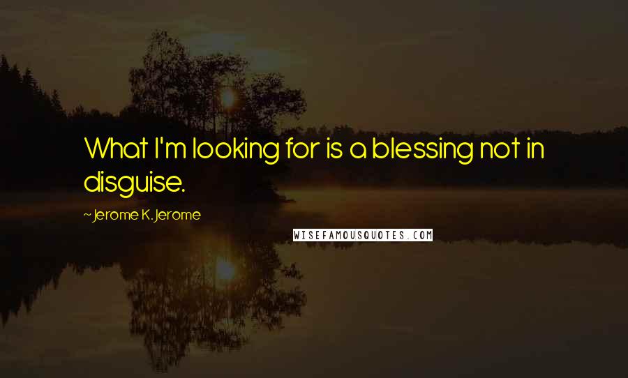 Jerome K. Jerome Quotes: What I'm looking for is a blessing not in disguise.