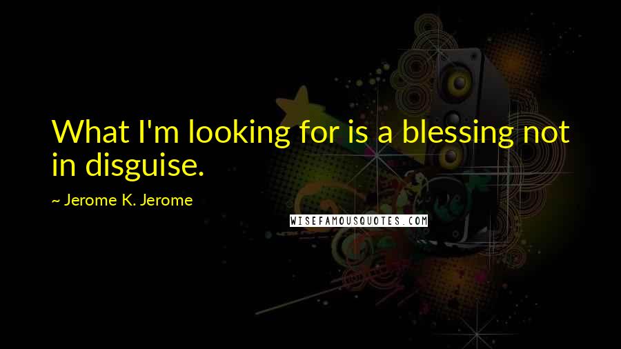 Jerome K. Jerome Quotes: What I'm looking for is a blessing not in disguise.