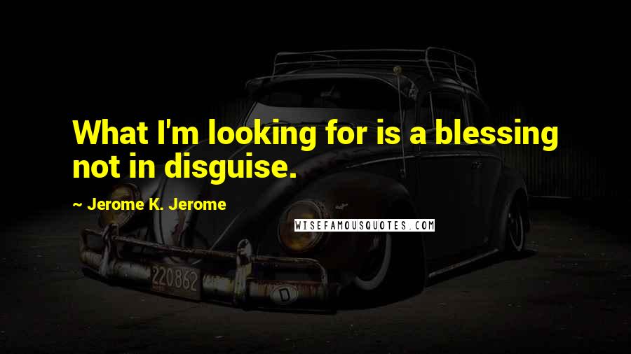 Jerome K. Jerome Quotes: What I'm looking for is a blessing not in disguise.