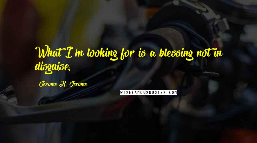 Jerome K. Jerome Quotes: What I'm looking for is a blessing not in disguise.