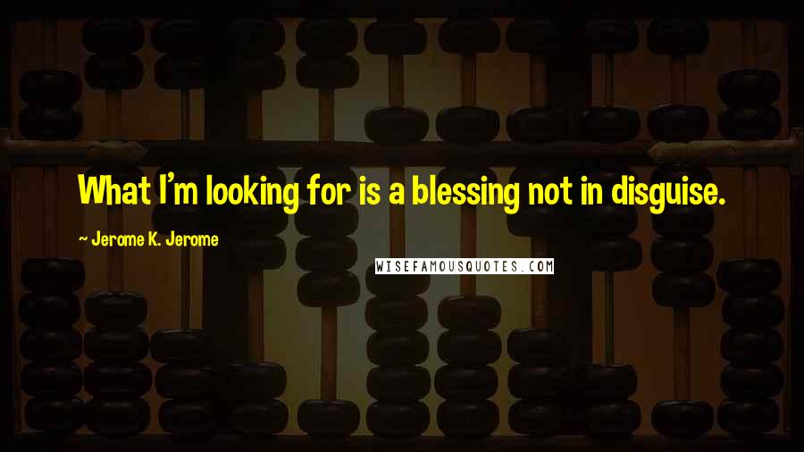 Jerome K. Jerome Quotes: What I'm looking for is a blessing not in disguise.