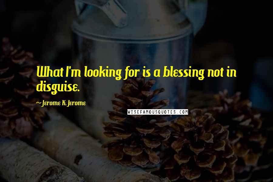Jerome K. Jerome Quotes: What I'm looking for is a blessing not in disguise.