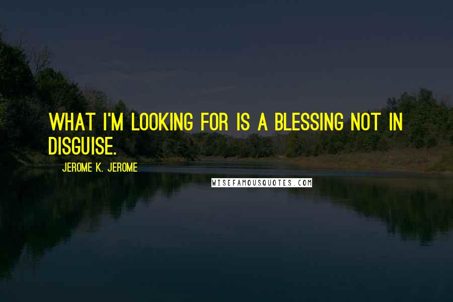 Jerome K. Jerome Quotes: What I'm looking for is a blessing not in disguise.