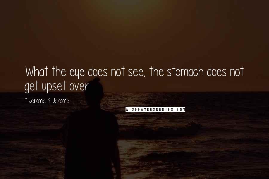 Jerome K. Jerome Quotes: What the eye does not see, the stomach does not get upset over