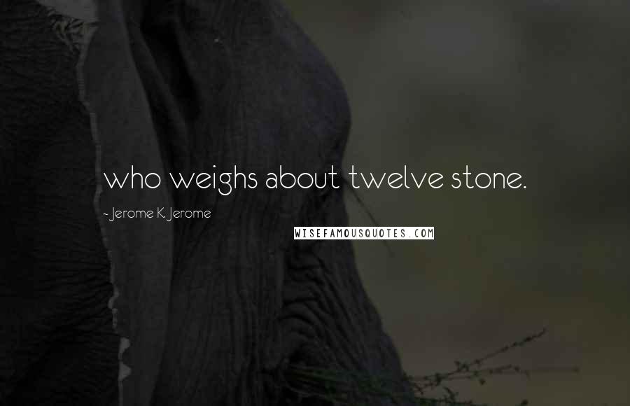 Jerome K. Jerome Quotes: who weighs about twelve stone.