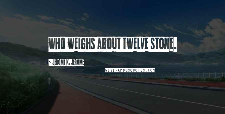 Jerome K. Jerome Quotes: who weighs about twelve stone.