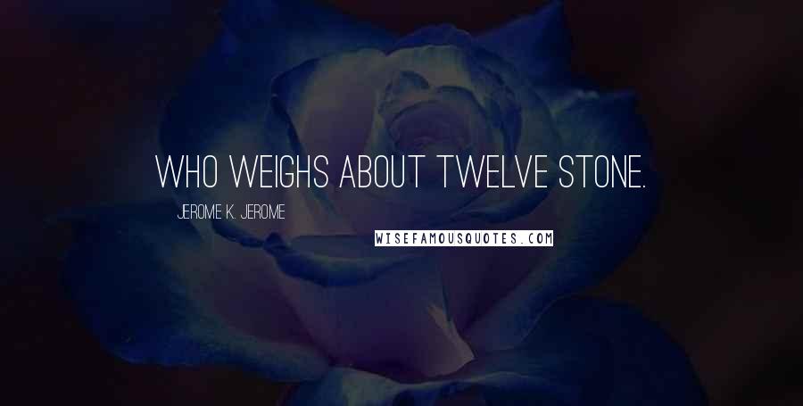 Jerome K. Jerome Quotes: who weighs about twelve stone.