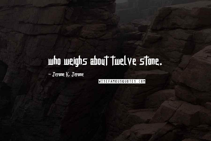 Jerome K. Jerome Quotes: who weighs about twelve stone.