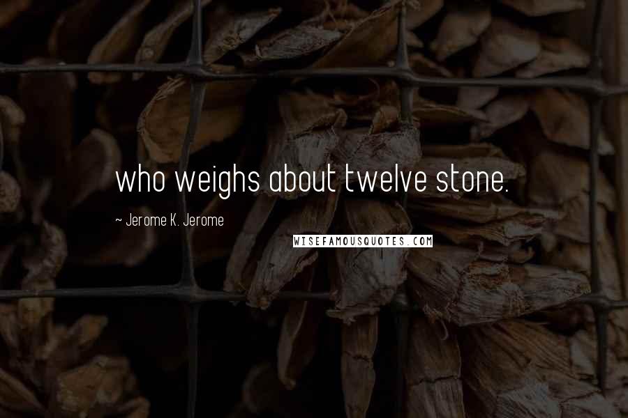 Jerome K. Jerome Quotes: who weighs about twelve stone.