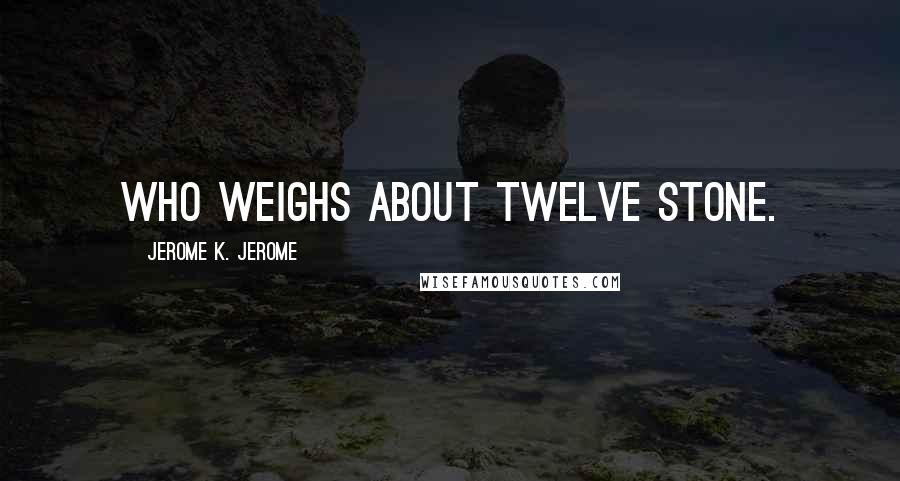 Jerome K. Jerome Quotes: who weighs about twelve stone.