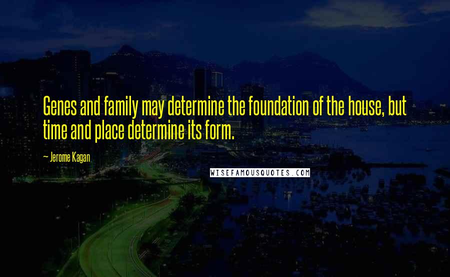 Jerome Kagan Quotes: Genes and family may determine the foundation of the house, but time and place determine its form.