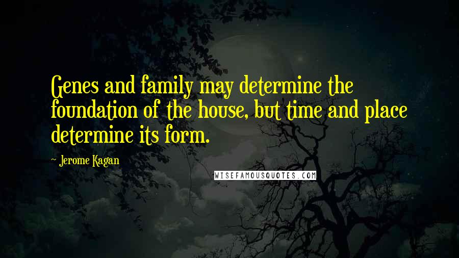 Jerome Kagan Quotes: Genes and family may determine the foundation of the house, but time and place determine its form.