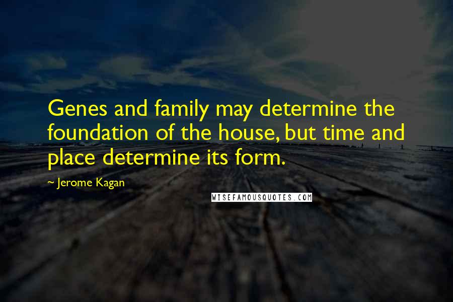 Jerome Kagan Quotes: Genes and family may determine the foundation of the house, but time and place determine its form.