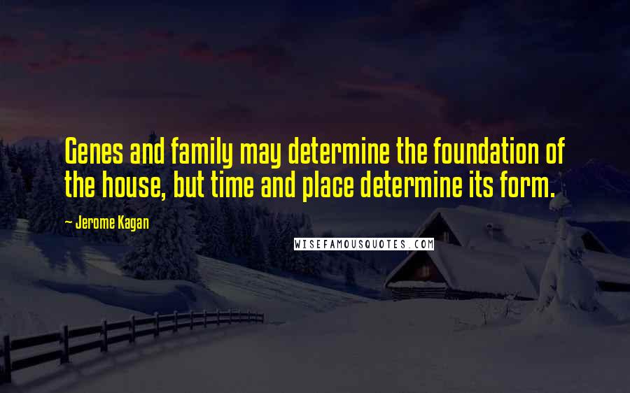 Jerome Kagan Quotes: Genes and family may determine the foundation of the house, but time and place determine its form.