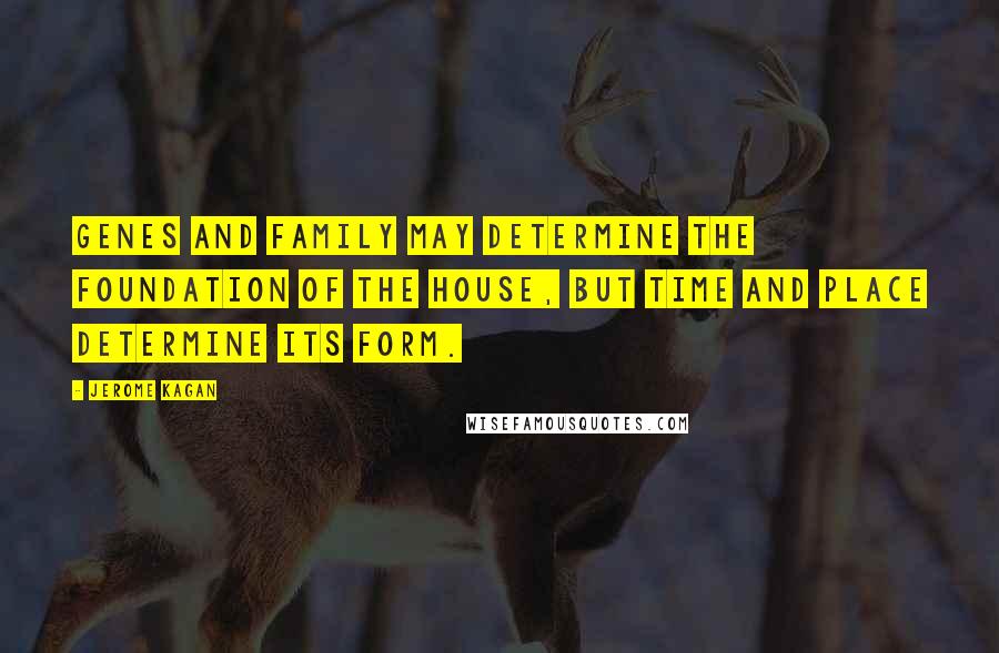 Jerome Kagan Quotes: Genes and family may determine the foundation of the house, but time and place determine its form.