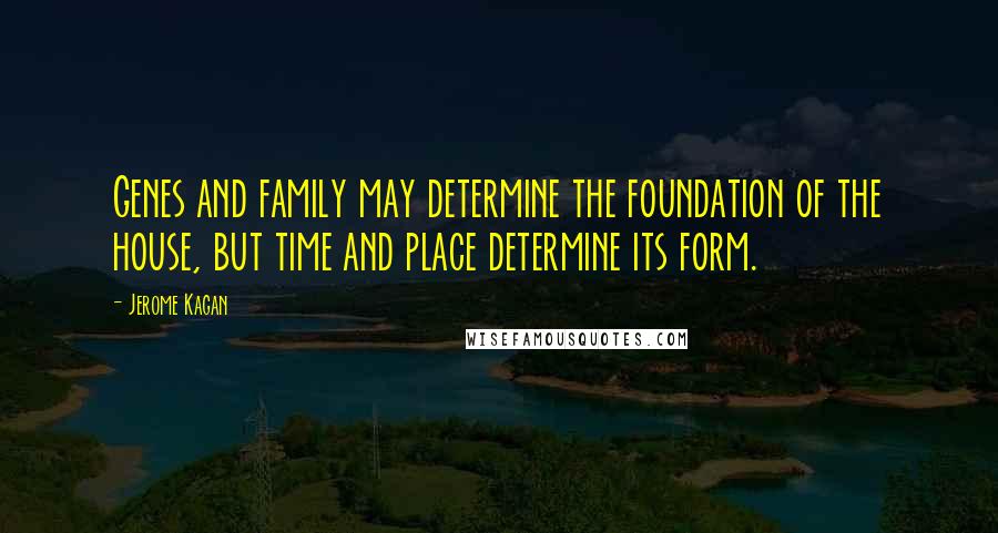 Jerome Kagan Quotes: Genes and family may determine the foundation of the house, but time and place determine its form.