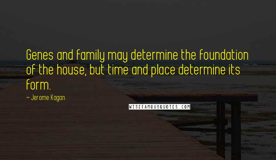 Jerome Kagan Quotes: Genes and family may determine the foundation of the house, but time and place determine its form.
