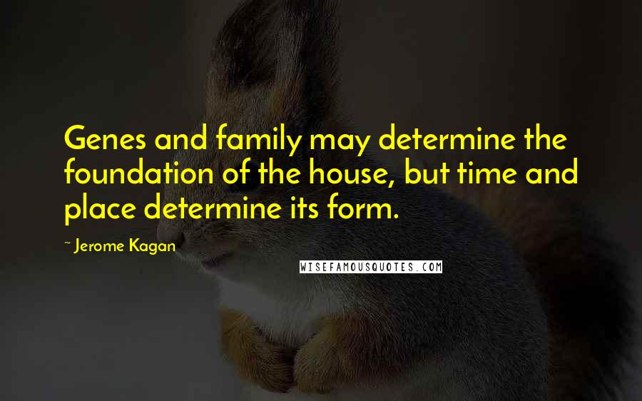 Jerome Kagan Quotes: Genes and family may determine the foundation of the house, but time and place determine its form.