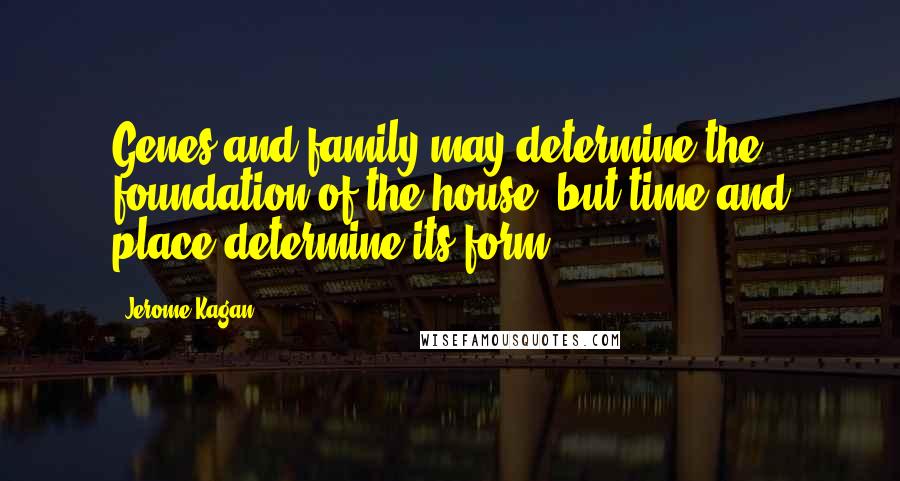 Jerome Kagan Quotes: Genes and family may determine the foundation of the house, but time and place determine its form.