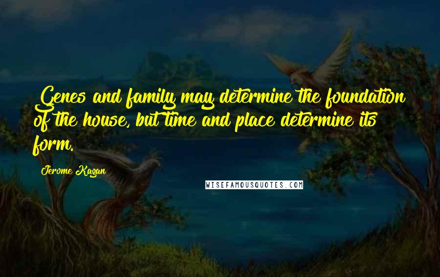 Jerome Kagan Quotes: Genes and family may determine the foundation of the house, but time and place determine its form.