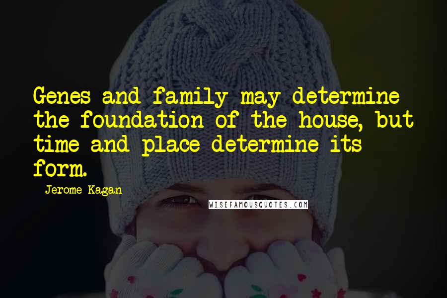 Jerome Kagan Quotes: Genes and family may determine the foundation of the house, but time and place determine its form.