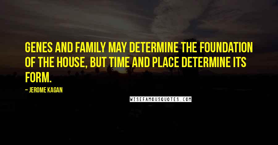 Jerome Kagan Quotes: Genes and family may determine the foundation of the house, but time and place determine its form.