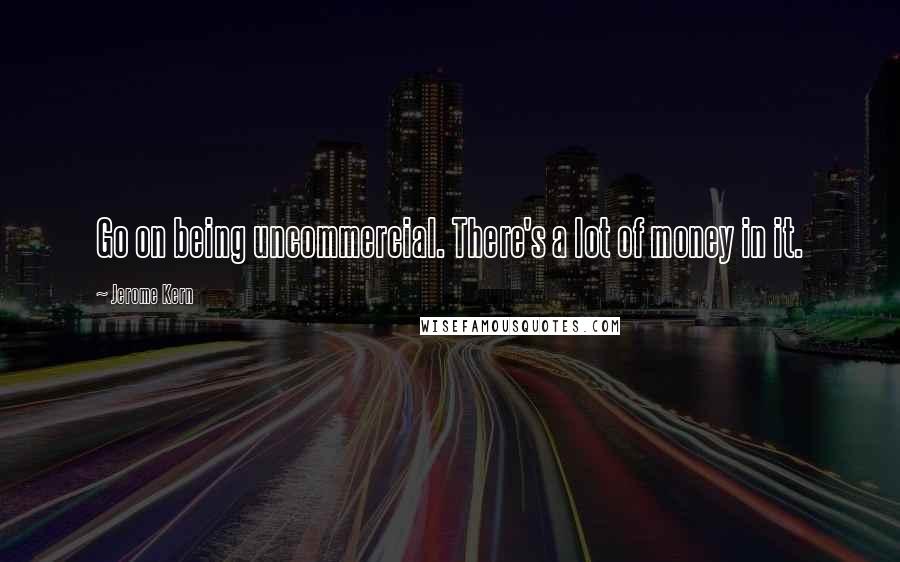 Jerome Kern Quotes: Go on being uncommercial. There's a lot of money in it.