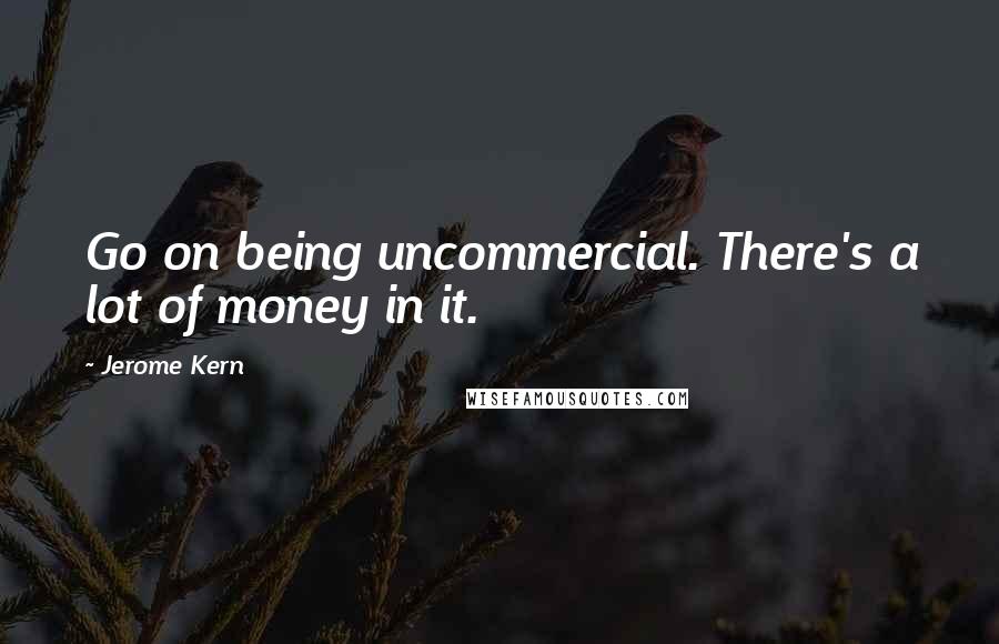 Jerome Kern Quotes: Go on being uncommercial. There's a lot of money in it.