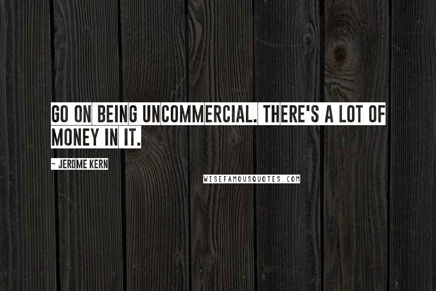 Jerome Kern Quotes: Go on being uncommercial. There's a lot of money in it.