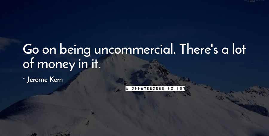 Jerome Kern Quotes: Go on being uncommercial. There's a lot of money in it.