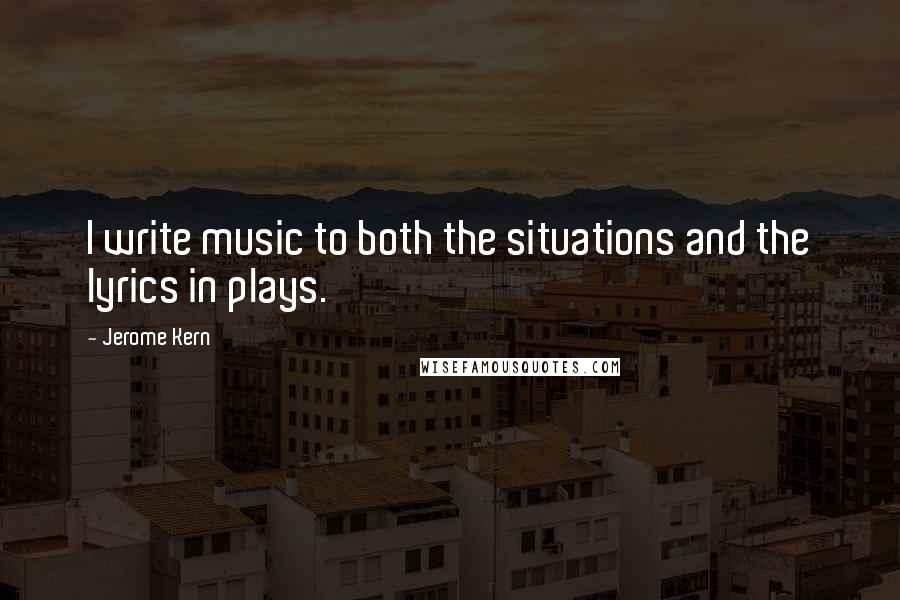 Jerome Kern Quotes: I write music to both the situations and the lyrics in plays.