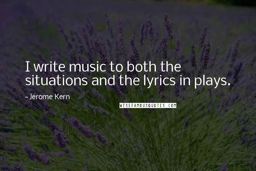 Jerome Kern Quotes: I write music to both the situations and the lyrics in plays.