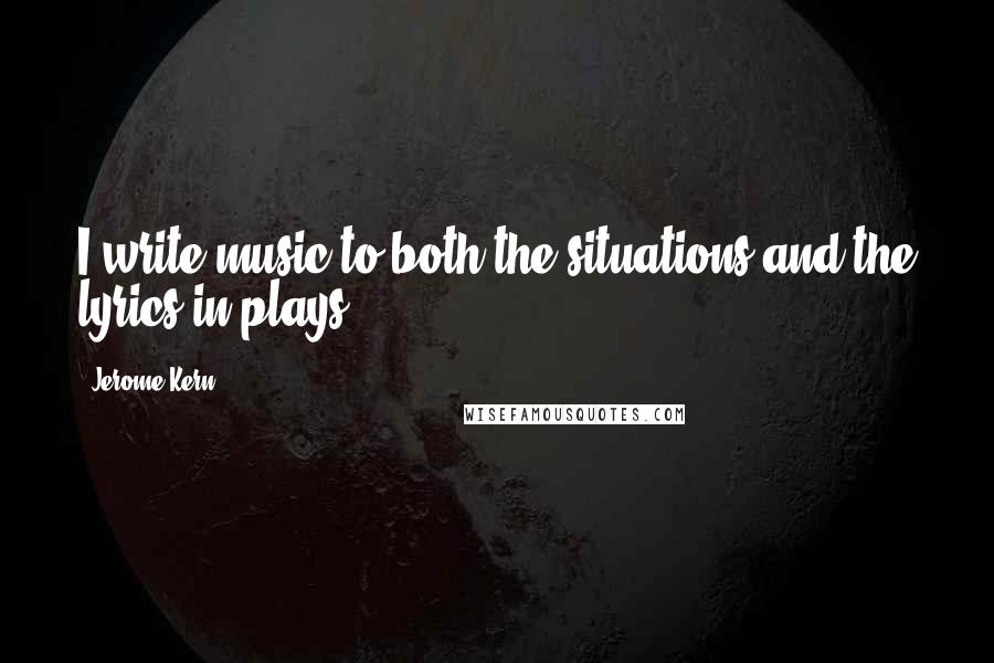 Jerome Kern Quotes: I write music to both the situations and the lyrics in plays.