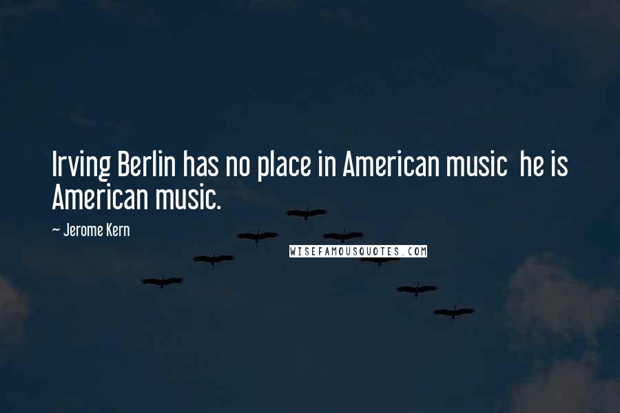 Jerome Kern Quotes: Irving Berlin has no place in American music he is American music.