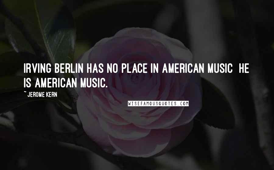 Jerome Kern Quotes: Irving Berlin has no place in American music he is American music.