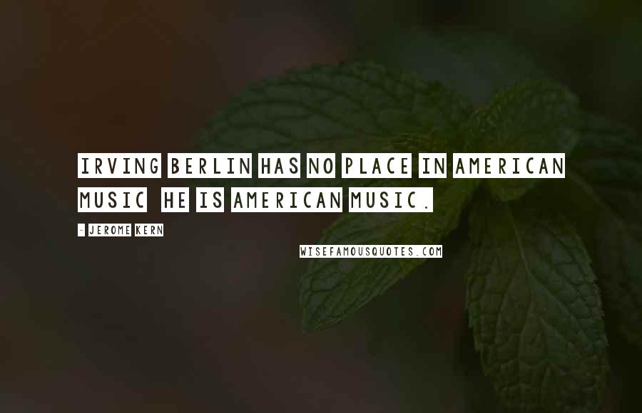 Jerome Kern Quotes: Irving Berlin has no place in American music he is American music.