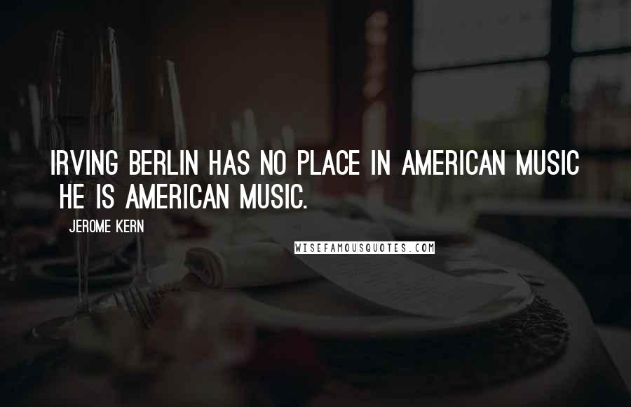 Jerome Kern Quotes: Irving Berlin has no place in American music he is American music.