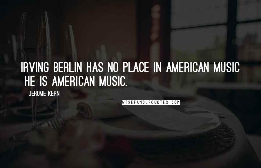 Jerome Kern Quotes: Irving Berlin has no place in American music  he is American music.