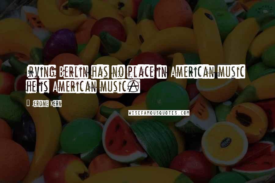 Jerome Kern Quotes: Irving Berlin has no place in American music he is American music.