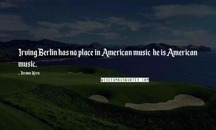 Jerome Kern Quotes: Irving Berlin has no place in American music he is American music.