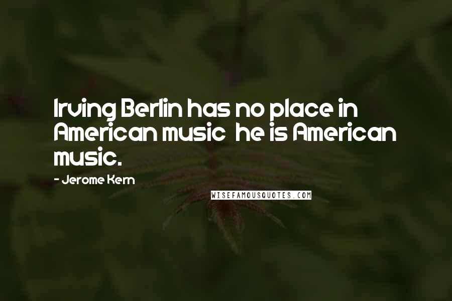 Jerome Kern Quotes: Irving Berlin has no place in American music  he is American music.