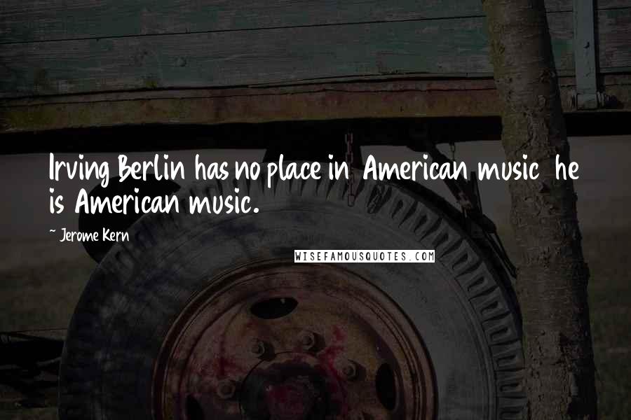 Jerome Kern Quotes: Irving Berlin has no place in American music he is American music.