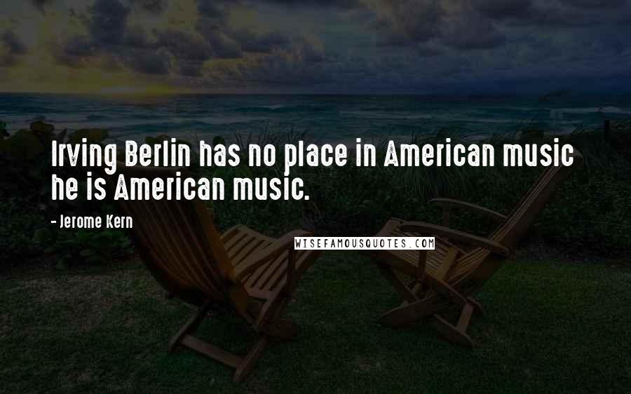 Jerome Kern Quotes: Irving Berlin has no place in American music he is American music.