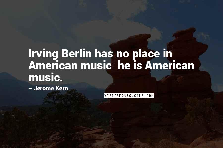 Jerome Kern Quotes: Irving Berlin has no place in American music he is American music.
