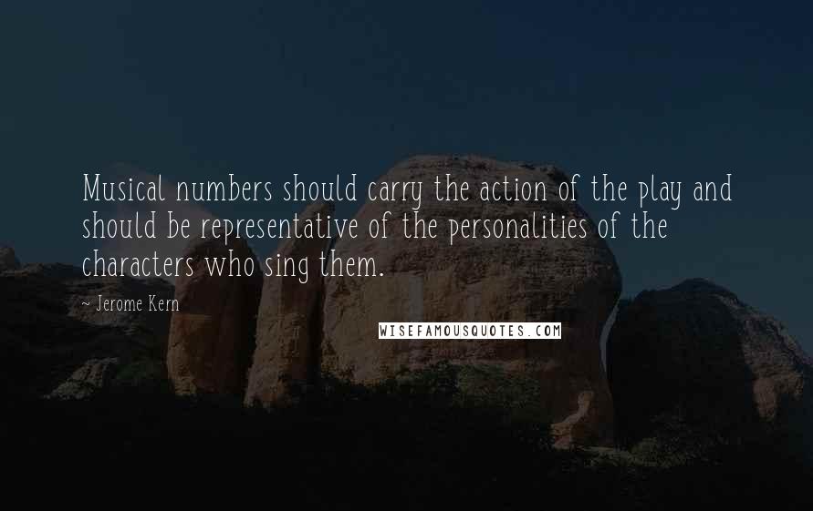 Jerome Kern Quotes: Musical numbers should carry the action of the play and should be representative of the personalities of the characters who sing them.