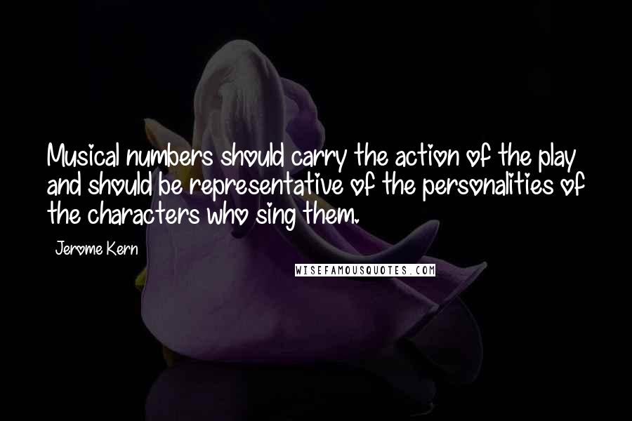 Jerome Kern Quotes: Musical numbers should carry the action of the play and should be representative of the personalities of the characters who sing them.