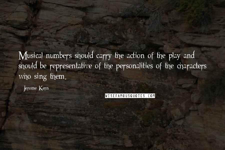 Jerome Kern Quotes: Musical numbers should carry the action of the play and should be representative of the personalities of the characters who sing them.