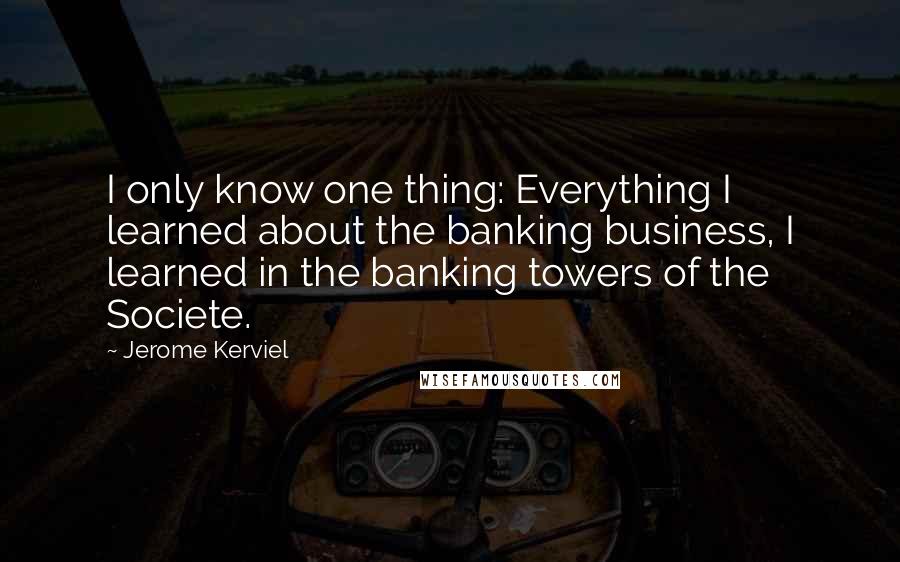 Jerome Kerviel Quotes: I only know one thing: Everything I learned about the banking business, I learned in the banking towers of the Societe.