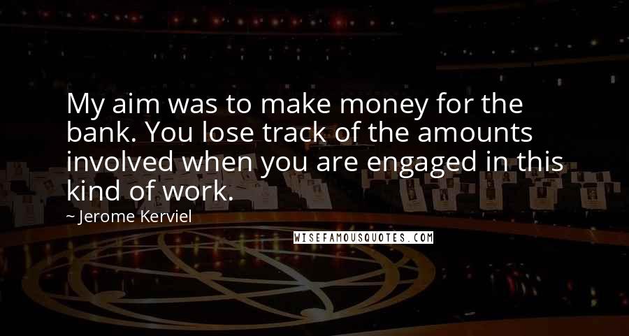 Jerome Kerviel Quotes: My aim was to make money for the bank. You lose track of the amounts involved when you are engaged in this kind of work.
