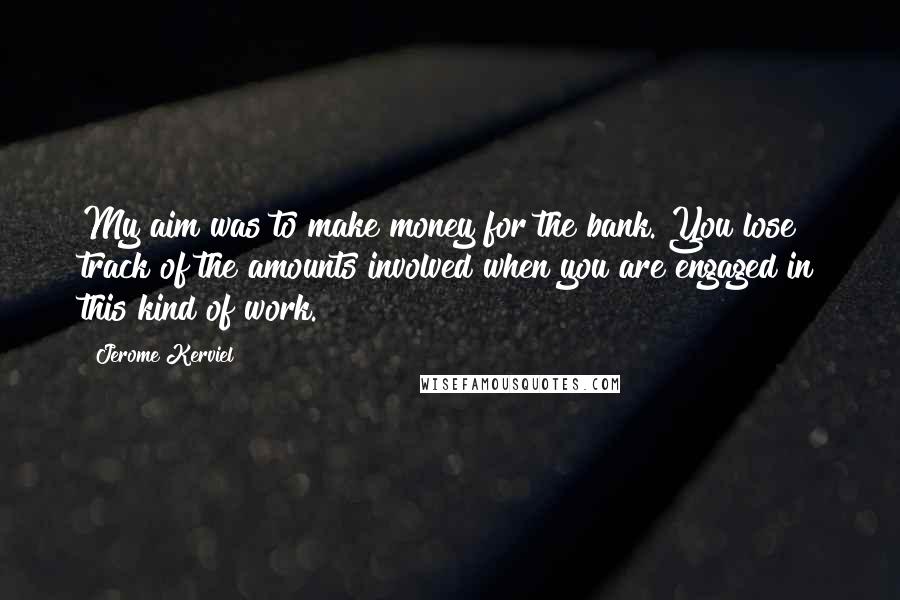 Jerome Kerviel Quotes: My aim was to make money for the bank. You lose track of the amounts involved when you are engaged in this kind of work.